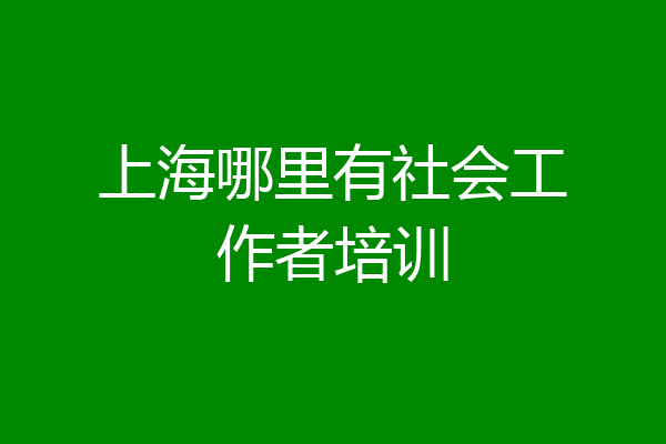 上海哪里有社会工作者培训