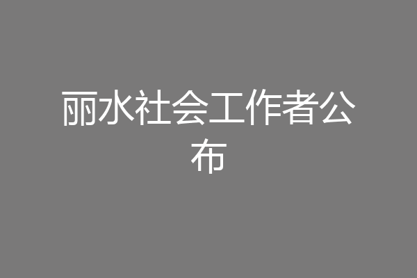 丽水社会工作者公布