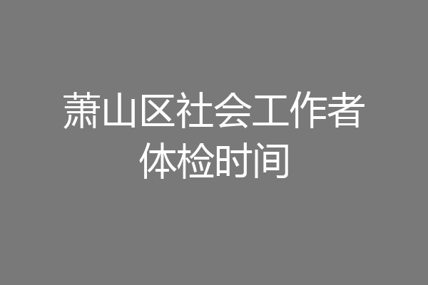 萧山区社会工作者体检时间