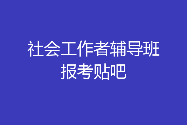 社会工作者辅导班报考贴吧