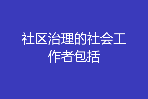 社区治理的社会工作者包括