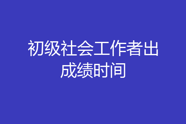 初级社会工作者出成绩时间