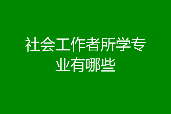 社会工作者所学专业有哪些