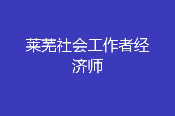 莱芜社会工作者经济师