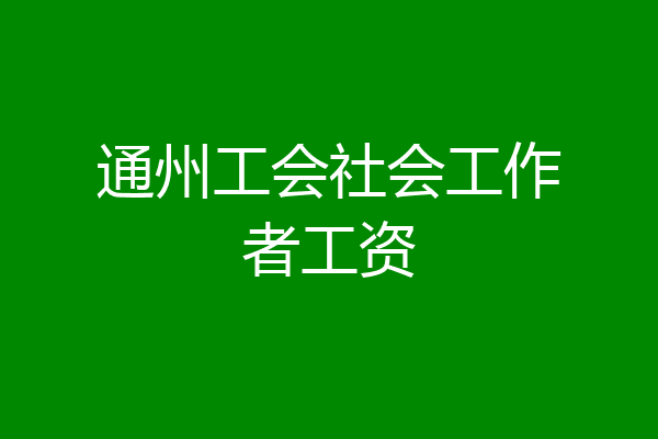 通州工会社会工作者工资