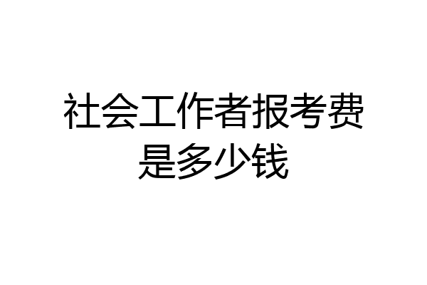 社会工作者报考费是多少钱