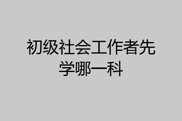 初级社会工作者先学哪一科