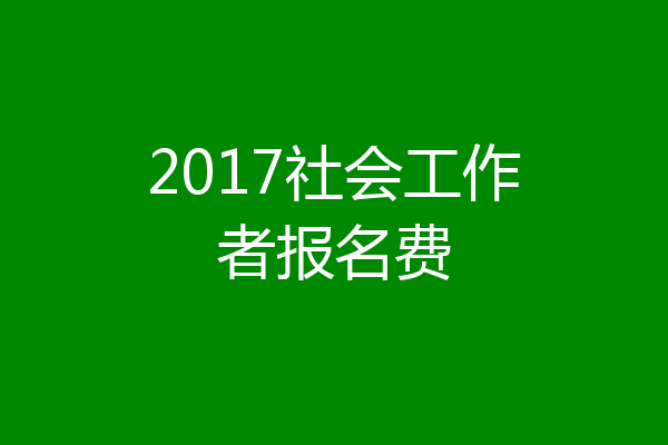 2017社会工作者报名费