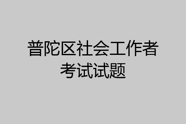 普陀区社会工作者考试试题