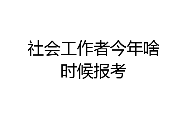 社会工作者今年啥时候报考
