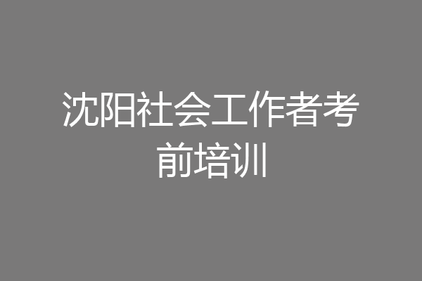 沈阳社会工作者考前培训