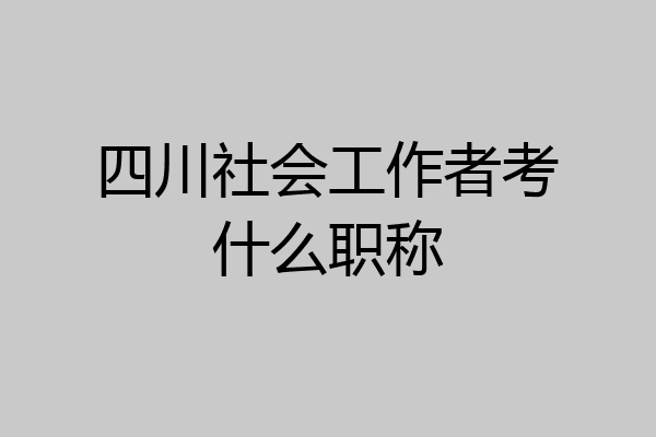 四川社会工作者考什么职称