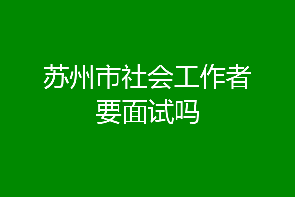 苏州市社会工作者要面试吗