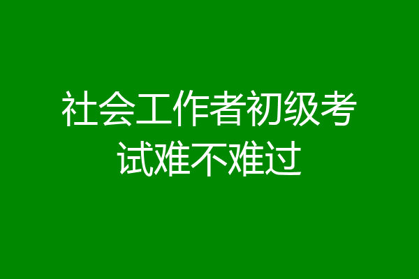 社会工作者初级考试难不难过