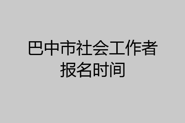 巴中市社会工作者报名时间