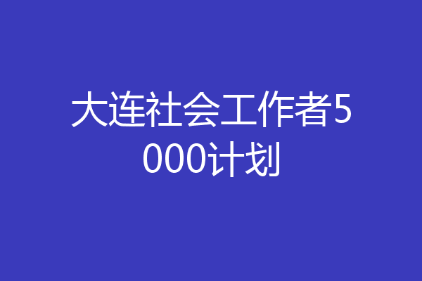 大连社会工作者5000计划