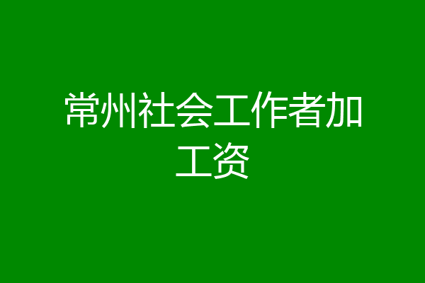 常州社会工作者加工资