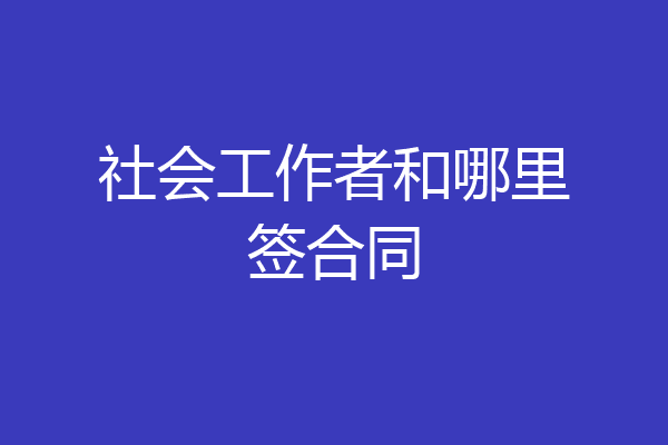 社会工作者和哪里签合同