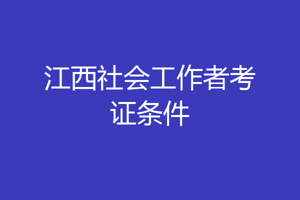 江西社会工作者考证条件