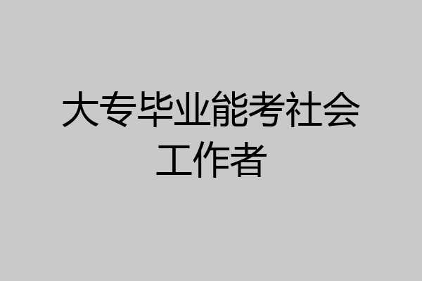 大专毕业能考社会工作者