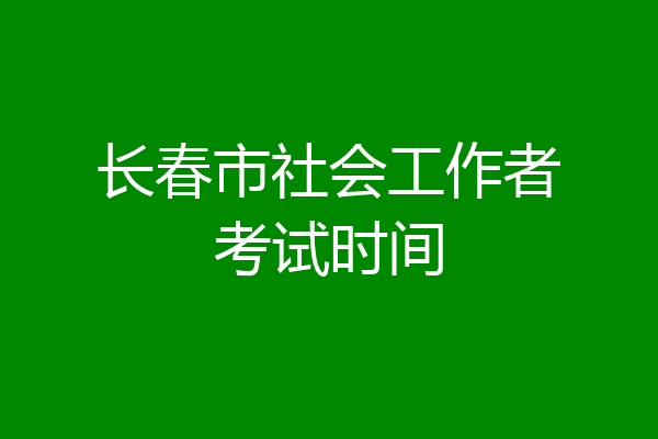 长春市社会工作者考试时间