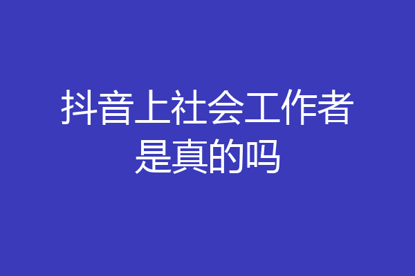 抖音上社会工作者是真的吗