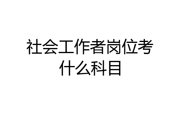 社会工作者岗位考什么科目