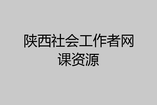 陕西社会工作者网课资源
