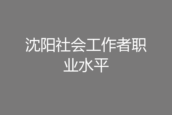沈阳社会工作者职业水平
