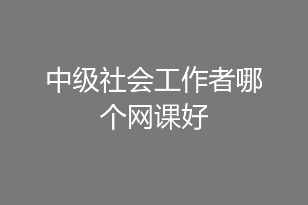 中级社会工作者哪个网课好