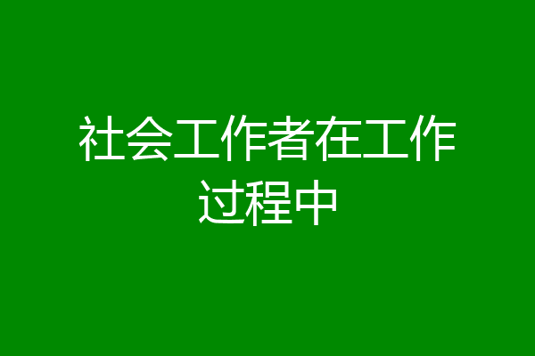 社会工作者在工作过程中