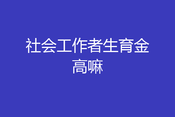 社会工作者生育金高嘛