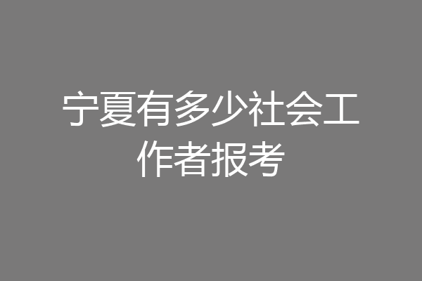 宁夏有多少社会工作者报考