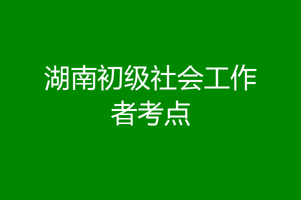 湖南初级社会工作者考点