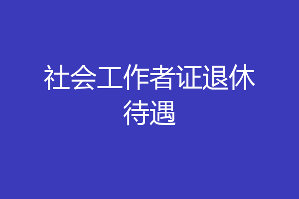 社会工作者证退休待遇