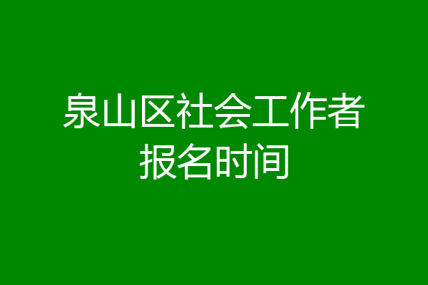 泉山区社会工作者报名时间