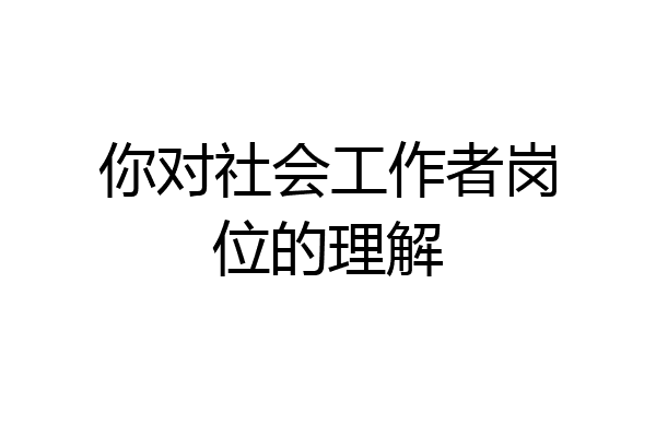 你对社会工作者岗位的理解