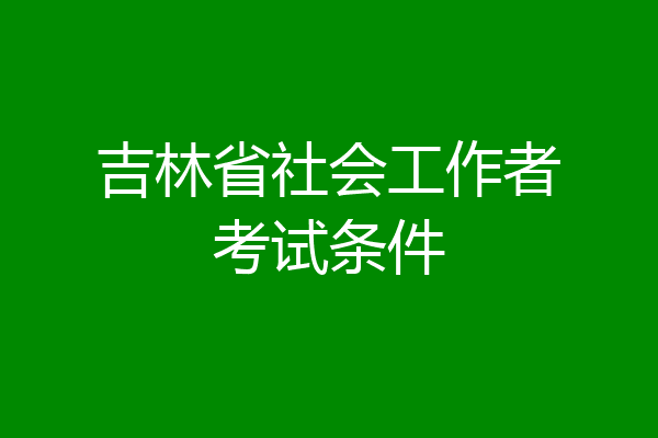 吉林省社会工作者考试条件