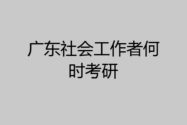 广东社会工作者何时考研