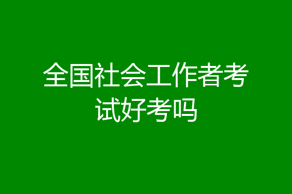 全国社会工作者考试好考吗