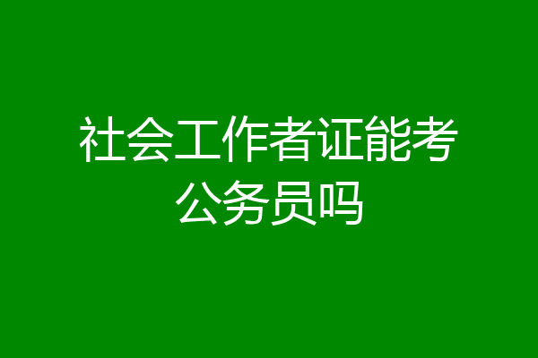 社会工作者证能考公务员吗