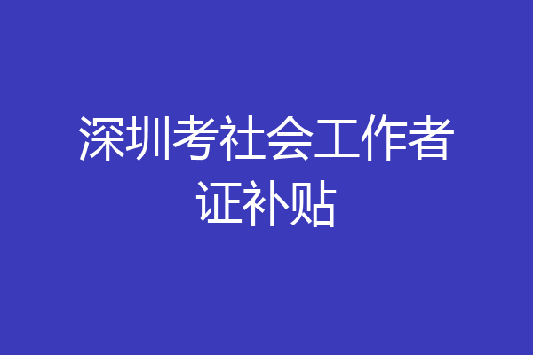 深圳考社会工作者证补贴