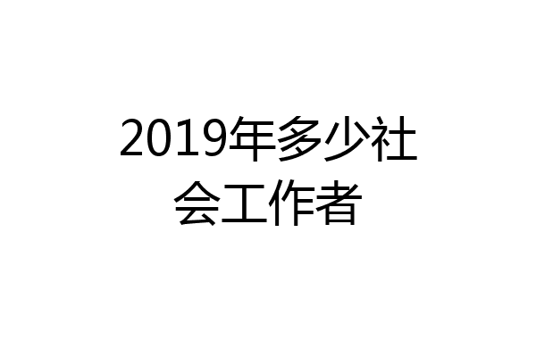 2019年多少社会工作者