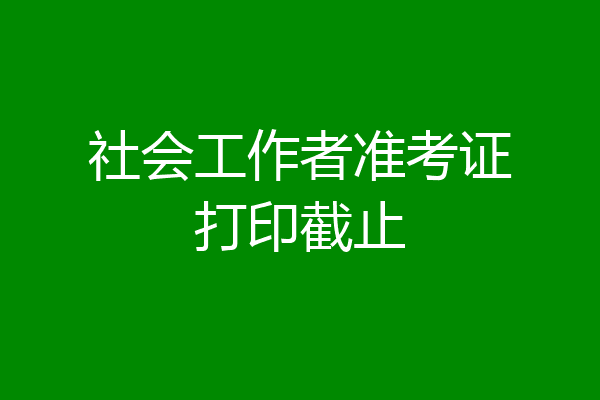 社会工作者准考证打印截止