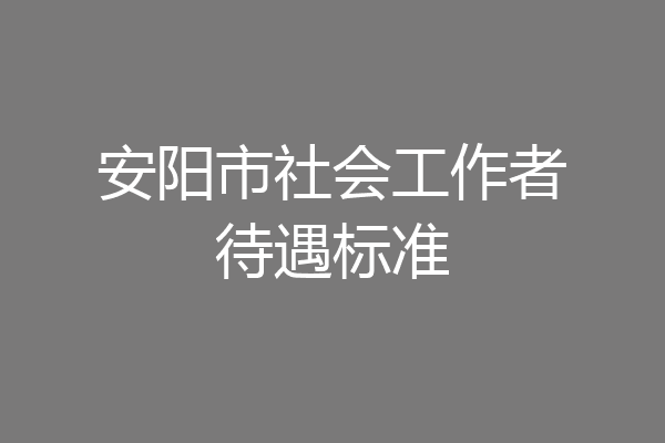 安阳市社会工作者待遇标准