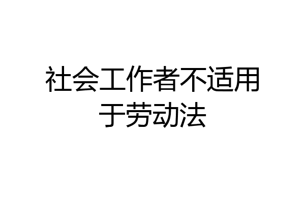 社会工作者不适用于劳动法