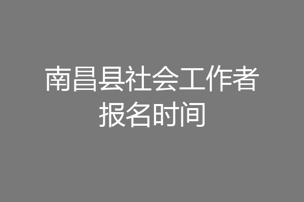 南昌县社会工作者报名时间