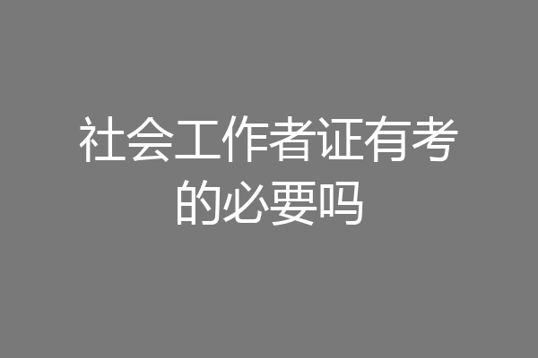 社会工作者证有考的必要吗