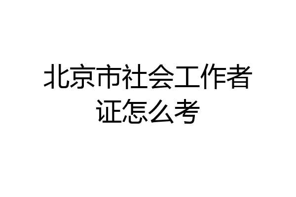 北京市社会工作者证怎么考