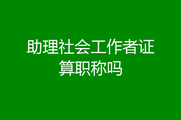 助理社会工作者证算职称吗